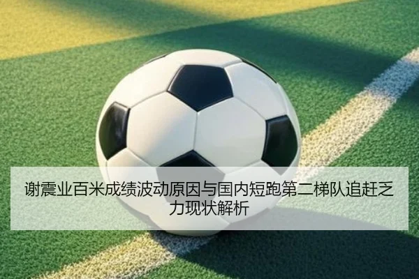 谢震业百米成绩波动原因与国内短跑第二梯队追赶乏力现状解析