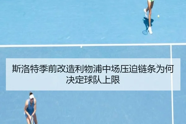 斯洛特季前改造利物浦中场压迫链条为何决定球队上限