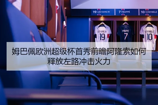 姆巴佩欧洲超级杯首秀前瞻阿隆索如何释放左路冲击火力